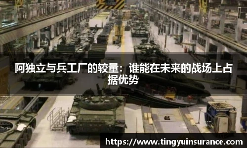阿独立与兵工厂的较量：谁能在未来的战场上占据优势