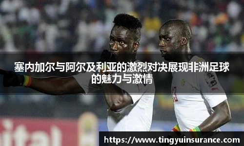 塞内加尔与阿尔及利亚的激烈对决展现非洲足球的魅力与激情